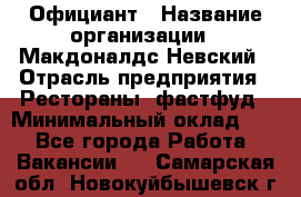 Официант › Название организации ­ Макдоналдс Невский › Отрасль предприятия ­ Рестораны, фастфуд › Минимальный оклад ­ 1 - Все города Работа » Вакансии   . Самарская обл.,Новокуйбышевск г.